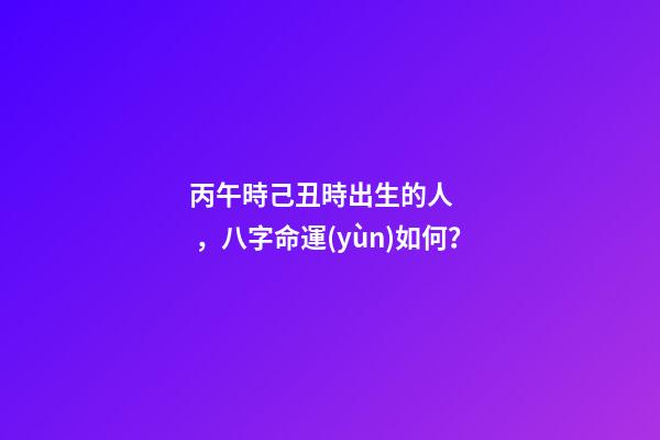 丙午時己丑時出生的人，八字命運(yùn)如何？